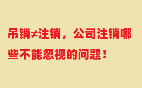 吊銷≠注銷，公司注銷哪些不能忽視的問題！