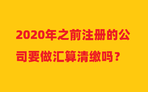 2020年之前注冊的公司要做匯算清繳嗎？
